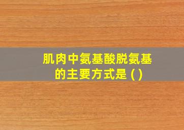 肌肉中氨基酸脱氨基的主要方式是 ( )